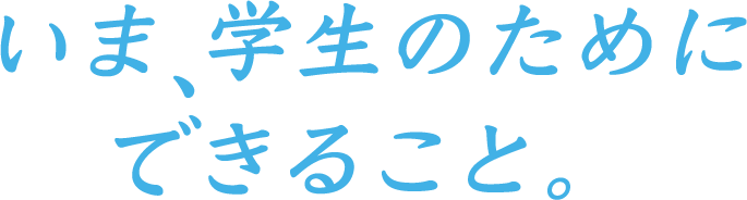 いま、学生のためにできること。