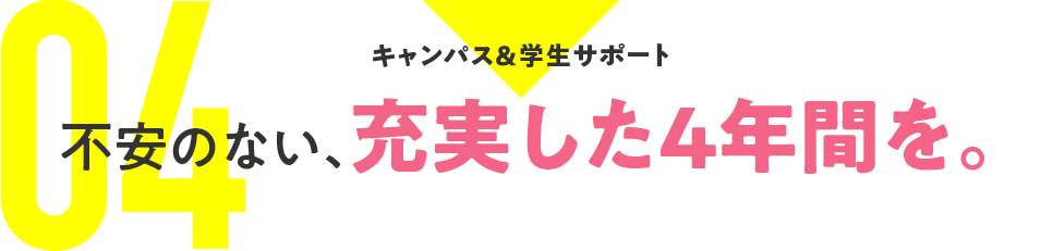 04：キャンパス＆学生サポート 不安のない、充実した4年間を。